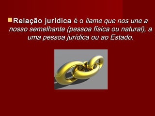 Relação jurídicaRelação jurídica é oé o liame que nos une aliame que nos une a
nosso semelhante (pessoa física ou natural), anosso semelhante (pessoa física ou natural), a
uma pessoa jurídica ou ao Estado.uma pessoa jurídica ou ao Estado.
 