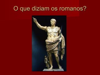 O que diziam os romanos?O que diziam os romanos?
 