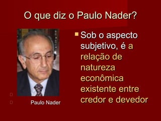 O que diz o Paulo Nader?O que diz o Paulo Nader?

 Paulo NaderPaulo Nader
 Sob o aspectoSob o aspecto
subjetivo, ésubjetivo, é aa
relação derelação de
naturezanatureza
econômicaeconômica
existente entreexistente entre
credor e devedorcredor e devedor
 