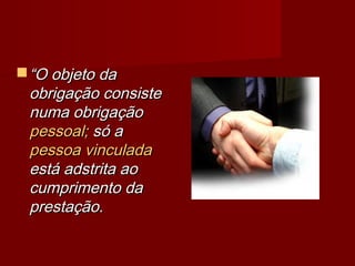 ““O objeto daO objeto da
obrigação consisteobrigação consiste
numa obrigaçãonuma obrigação
pessoal;pessoal; só asó a
pessoa vinculadapessoa vinculada
está adstrita aoestá adstrita ao
cumprimento dacumprimento da
prestação.prestação.
 