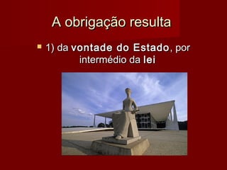A obrigação resultaA obrigação resulta
 1) da1) da vontade do Estadovontade do Estado , por, por
intermédio daintermédio da leilei
 