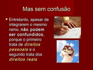 Mas sem confusãoMas sem confusão
 Entretanto, apesar deEntretanto, apesar de
integrarem o mesmointegrarem o mesmo
ramo,ramo, não podemnão podem
ser confundidosser confundidos ,,
porque o primeiroporque o primeiro
trata detrata de direitosdireitos
pessoaispessoais e oe o
segundo trata dossegundo trata dos
direitos reaisdireitos reais
 