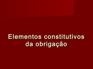 Elementos constitutivosElementos constitutivos
da obrigaçãoda obrigação
 