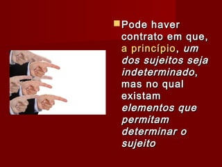 Pode haverPode haver
contrato em que,contrato em que,
a princípioa princípio,, umum
dos sujeitos sejados sujeitos seja
indeterminadoindeterminado,,
mas no qualmas no qual
existamexistam
elementos queelementos que
permitampermitam
determinar odeterminar o
sujeitosujeito
 