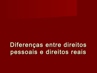 Diferenças entre direitosDiferenças entre direitos
pessoais e direitos reaispessoais e direitos reais
 