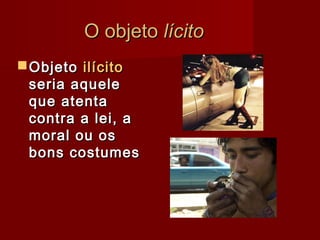 O objetoO objeto lícitolícito
ObjetoObjeto ilícitoilícito
seria aqueleseria aquele
que atentaque atenta
contra a lei, acontra a lei, a
moral ou osmoral ou os
bons costumesbons costumes
 