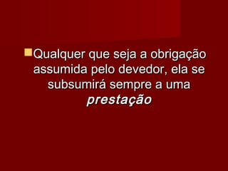 Qualquer que seja a obrigaçãoQualquer que seja a obrigação
assumida pelo devedor, ela seassumida pelo devedor, ela se
subsumirá sempre a umasubsumirá sempre a uma
prestaçãoprestação
 