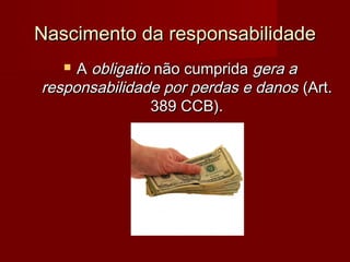 Nascimento da responsabilidadeNascimento da responsabilidade
 AA obligatioobligatio não cumpridanão cumprida gera agera a
responsabilidade por perdas e danosresponsabilidade por perdas e danos (Art.(Art.
389 CCB).389 CCB).
 