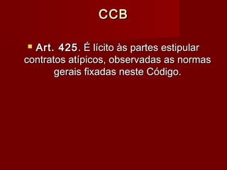 CCBCCB
 Art. 425Art. 425. É lícito às partes estipular. É lícito às partes estipular
contratos atípicos, observadas as normascontratos atípicos, observadas as normas
gerais fixadas neste Código.gerais fixadas neste Código.
 
