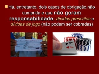 Há, entretanto, dois casos de obrigação nãoHá, entretanto, dois casos de obrigação não
cumprida e quecumprida e que não geramnão geram
responsabilidaderesponsabilidade:: dívidas prescritasdívidas prescritas ee
dívidas de jogodívidas de jogo (não podem ser cobradas)(não podem ser cobradas)
 