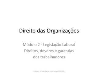 Direito das Organizações

 Módulo 2 - Legislação Laboral
 Direitos, deveres e garantias
      dos trabalhadores


      Professor: Alfredo Garcia - Ano lectivo 2010-2011
 