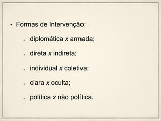 • Formas de Intervenção:
diplomática x armada;
direta x indireta;
individual x coletiva;
clara x oculta;
política x não política.
 