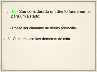 10 - Sou considerado um direito fundamental
para um Estado;
9 - Posso ser chamado de direito primordial;
8 - Os outros direitos decorrem de mim.
 