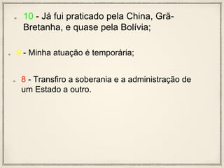 10 - Já fui praticado pela China, Grã-
Bretanha, e quase pela Bolívia;
9 - Minha atuação é temporária;
8 - Transfiro a soberania e a administração de
um Estado a outro.
 