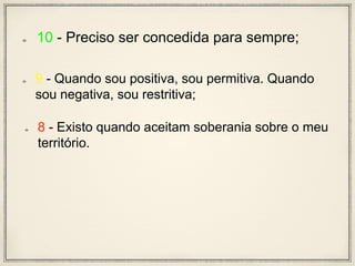 10 - Preciso ser concedida para sempre;
9 - Quando sou positiva, sou permitiva. Quando
sou negativa, sou restritiva;
8 - Existo quando aceitam soberania sobre o meu
território.
 