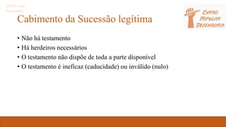 Cabimento da Sucessão legítima
• Não há testamento
• Há herdeiros necessários
• O testamento não dispõe de toda a parte disponível
• O testamento é ineficaz (caducidade) ou inválido (nulo)
Direito das
Sucessões
 