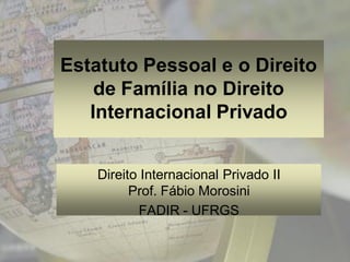 Estatuto Pessoal e o Direito
    de Família no Direito
   Internacional Privado


    Direito Internacional Privado II
          Prof. Fábio Morosini
           FADIR - UFRGS
 