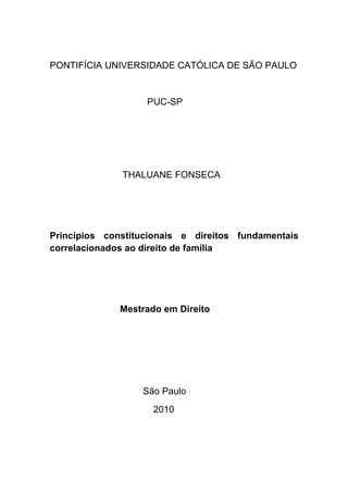 PONTIFÍCIA UNIVERSIDADE CATÓLICA DE SÃO PAULO
PUC-SP
THALUANE FONSECA
Princípios constitucionais e direitos fundamentais
correlacionados ao direito de família
Mestrado em Direito
São Paulo
2010
 