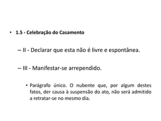 1.5 - Celebração do CasamentoII - Declarar que esta não é livre e espontânea.III - Manifestar-se arrependido.Parágrafo único. O nubente que, por algum destes fatos, der causa à suspensão do ato, não será admitido a retratar-se no mesmo dia.