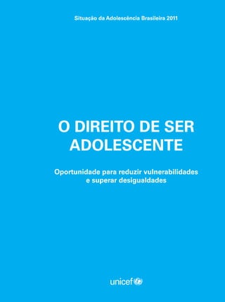 Situação da Adolescência Brasileira 2011 
O DIREITO DE SER 
ADOLESCENTE 
Oportunidade para reduzir vulnerabilidades 
e superar desigualdades 
 