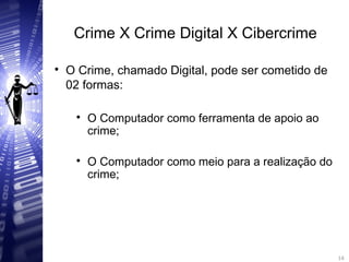 Crime X Crime Digital X Cibercrime

O Crime, chamado Digital, pode ser cometido de
02 formas:

O Computador como ferramenta de apoio ao
crime;

O Computador como meio para a realização do
crime;
14
14
 