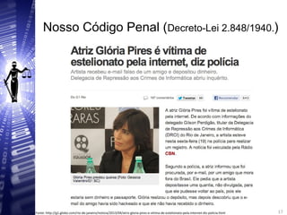 Nosso Código Penal (Decreto-Lei 2.848/1940.)
17
17Fonte: http://g1.globo.com/rio-de-janeiro/noticia/2013/04/atriz-gloria-pires-e-vitima-de-estelionato-pela-internet-diz-policia.html
 