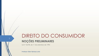DIREITO DO CONSUMIDOR
NOÇÕES PRELIMINARES
Lei nº. 8.078, de 11 de setembro de 1990
1
Professor Elder Barbosa Leite
 