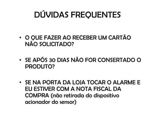 DÚVIDAS FREQUENTESO QUE FAZER AO RECEBER UM CARTÃO NÃO SOLICITADO?SE APÓS 30 DIAS NÃO FOR CONSERTADO O PRODUTO?SE NA PORTA DA LOJA TOCAR O ALARME E EU ESTIVER COM A NOTA FISCAL DA COMPRA (não retirada do dispositivo acionador do sensor)