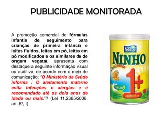 PUBLICIDADE MONITORADAA promoção comercial de fórmulas infantis de seguimento para crianças de primeira infância e leites fluídos, leites em pó, leites em pó modificados e os similares de de origem vegetal, apresenta com destaque a seguinte informação visual ou auditiva, de acordo com o meio de comunicação: “O Ministério da Saúde informa : O aleitamento materno evita infecções e alergias e é recomendado até os dois anos de idade ou mais.”? (Lei 11.2365/2006, art. 5º, I)