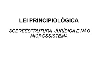 LEI PRINCIPIOLÓGICA
SOBREESTRUTURA JURÍDICA E NÃO
MICROSSISTEMA
 