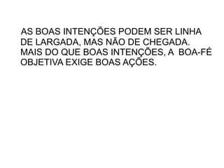 AS BOAS INTENÇÕES PODEM SER LINHA
DE LARGADA, MAS NÃO DE CHEGADA.
MAIS DO QUE BOAS INTENÇÕES, A BOA-FÉ
OBJETIVA EXIGE BOAS AÇÕES.
 