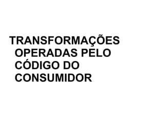 TRANSFORMAÇÕES
OPERADAS PELO
CÓDIGO DO
CONSUMIDOR
 