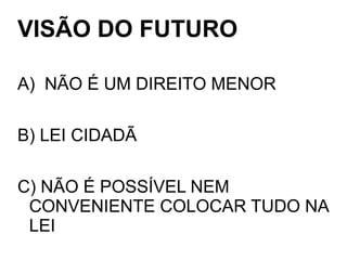 VISÃO DO FUTURO
A) NÃO É UM DIREITO MENOR
B) LEI CIDADÃ
C) NÃO É POSSÍVEL NEM
CONVENIENTE COLOCAR TUDO NA
LEI
 