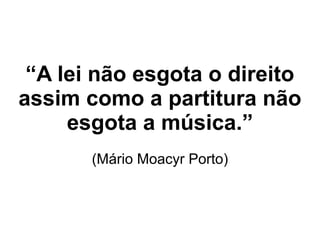 “A lei não esgota o direito
assim como a partitura não
esgota a música.”
(Mário Moacyr Porto)
 