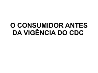 O CONSUMIDOR ANTES
DA VIGÊNCIA DO CDC
 