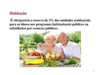 8
Habitação
•É obrigatória a reserva de 3% das unidades residenciais
para os idosos nos programas habitacionais públicos ou
subsidiados por recursos públicos.
 