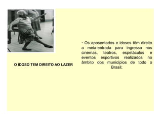 O IDOSO TEM DIREITO AO LAZER
· Os aposentados e idosos têm direito
a meia-entrada para ingresso nos
cinemas, teatros, espetáculos e
eventos esportivos realizados no
âmbito dos municípios de todo o
Brasil;
 