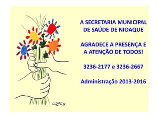 A SECRETARIA MUNICIPAL
DE SAÚDE DE NIOAQUE
AGRADECE A PRESENÇA E
A ATENÇÃO DE TODOS!
3236-2177 e 3236-2667
Administração 2013-2016
 