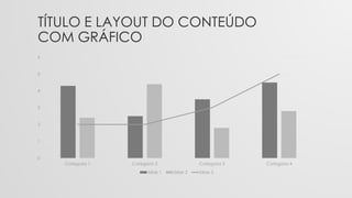 TÍTULO E LAYOUT DO CONTEÚDO
COM GRÁFICO
0
1
2
3
4
5
6
Categoria 1 Categoria 2 Categoria 3 Categoria 4
Série 1 Série 2 Série 3
 