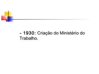 - 1930: Criação do Ministério do
Trabalho.
 