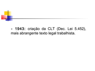 - 1943: criação da CLT (Dec. Lei 5.452),
mais abrangente texto legal trabalhista.
 
