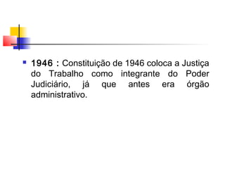  1946 : Constituição de 1946 coloca a Justiça
do Trabalho como integrante do Poder
Judiciário, já que antes era órgão
administrativo.
 
