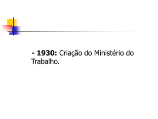 - 1930: Criação do Ministério do
Trabalho.
 
