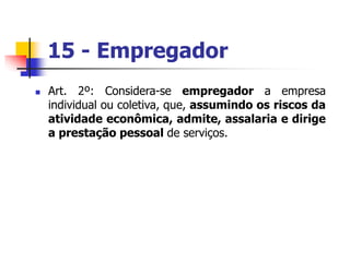 15 - Empregador
 Art. 2º: Considera-se empregador a empresa
individual ou coletiva, que, assumindo os riscos da
atividade econômica, admite, assalaria e dirige
a prestação pessoal de serviços.
 
