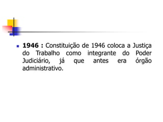  1946 : Constituição de 1946 coloca a Justiça
do Trabalho como integrante do Poder
Judiciário, já que antes era órgão
administrativo.
 