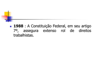  1988 : A Constituição Federal, em seu artigo
7º, assegura extenso rol de direitos
trabalhistas.
 