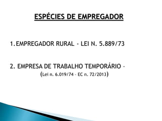 ESPÉCIES DE EMPREGADOR
1.EMPREGADOR RURAL - LEI N. 5.889/73
2. EMPRESA DE TRABALHO TEMPORÁRIO –
(Lei n. 6.019/74 – EC n. 72/2013)
 