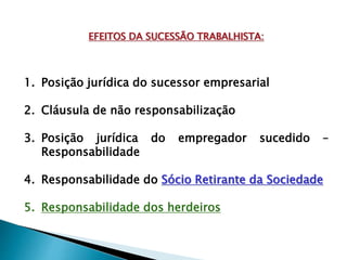EFEITOS DA SUCESSÃO TRABALHISTA:
1. Posição jurídica do sucessor empresarial
2. Cláusula de não responsabilização
3. Posição jurídica do empregador sucedido –
Responsabilidade
4. Responsabilidade do Sócio Retirante da Sociedade
5. Responsabilidade dos herdeiros
 