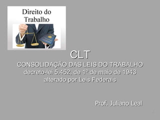 1
CLT
CONSOLIDAÇÃO DAS LEIS DO TRABALHO
decreto-lei 5.452, de 1º de maio de 1943
alterado por Leis Federais
Prof. Juliano Leal
 