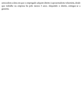 antecedem a data em que o empregado adquire direito à aposentadoria voluntária, desde
que trabalhe na empresa há pelo menos 5 anos. Adquirido o direito, extingue-se a
garantia.
 